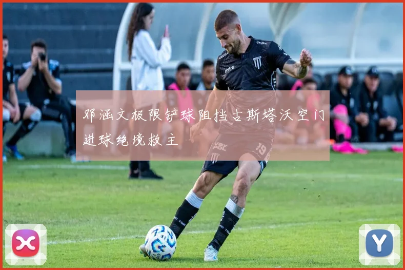 邓涵文极限铲球阻挡古斯塔沃空门进球绝境救主