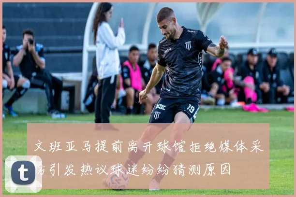 文班亚马提前离开球馆拒绝媒体采访引发热议球迷纷纷猜测原因