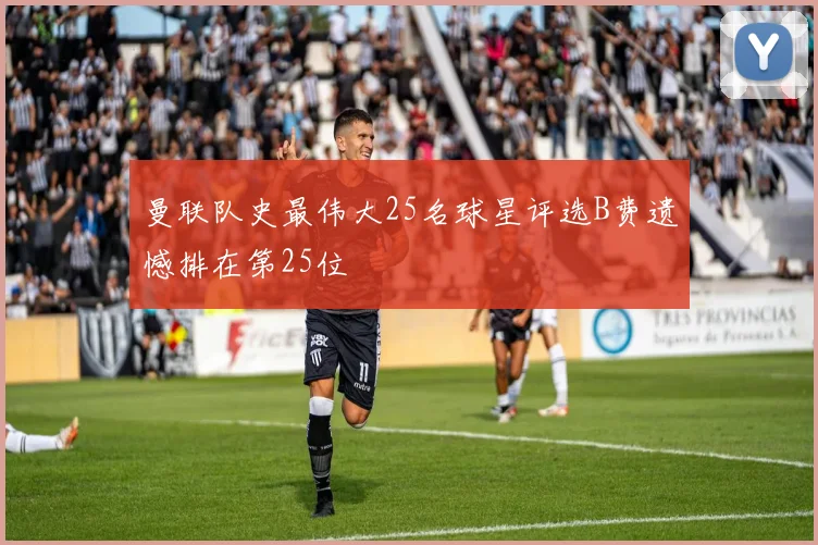 曼联队史最伟大25名球星评选B费遗憾排在第25位
