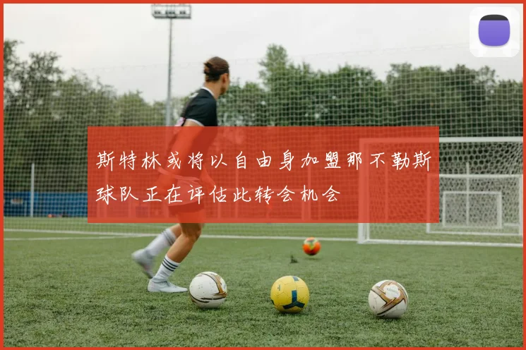 斯特林或将以自由身加盟那不勒斯球队正在评估此转会机会