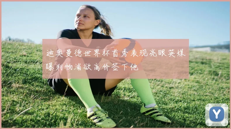 迪奥曼德世界杯首秀表现亮眼英媒曝利物浦欲高价签下他