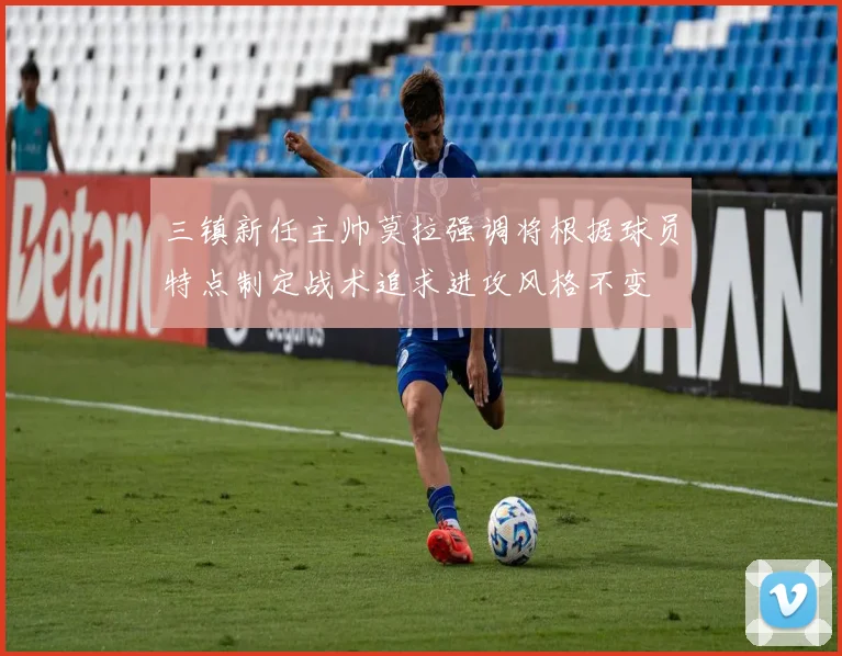 三镇新任主帅莫拉强调将根据球员特点制定战术追求进攻风格不变