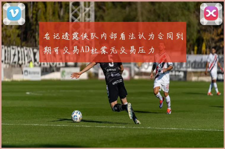 名记透露侠队内部看法认为合同到期可交易AD杜蒙无交易压力