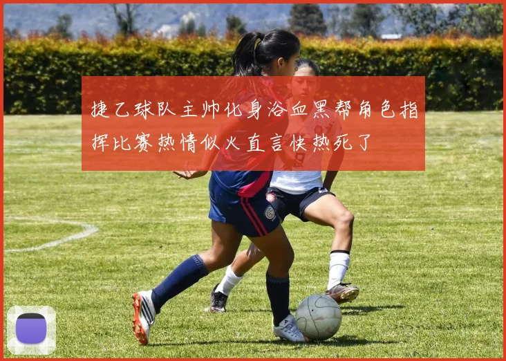 捷乙球队主帅化身浴血黑帮角色指挥比赛热情似火直言快热死了