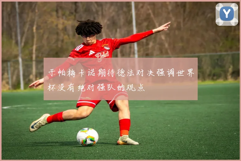 于帕梅卡诺期待德法对决强调世界杯没有绝对强队的观点