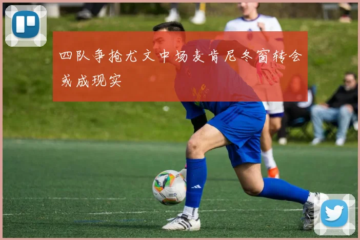 四队争抢尤文中场麦肯尼冬窗转会或成现实