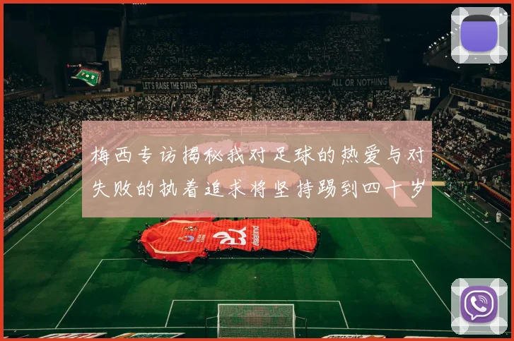 梅西专访揭秘我对足球的热爱与对失败的执着追求将坚持踢到四十岁