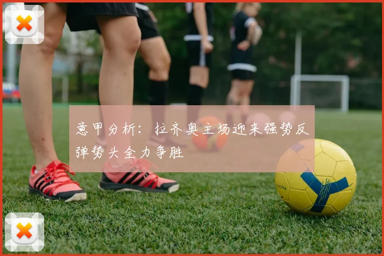 意甲分析：拉齐奥主场迎来强势反弹势头全力争胜