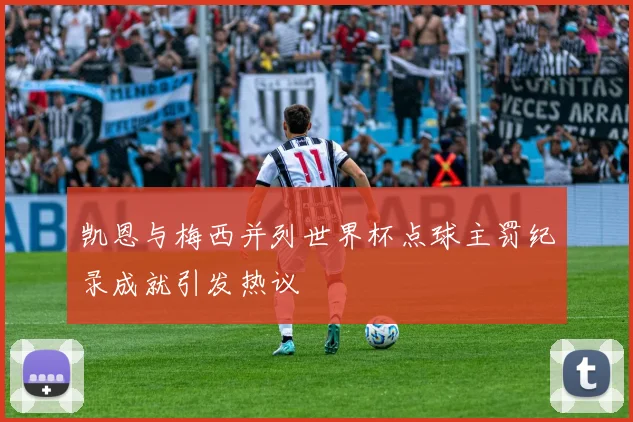 凯恩与梅西并列世界杯点球主罚纪录成就引发热议