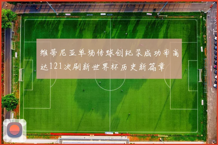 维蒂尼亚单场传球创纪录成功率高达121次刷新世界杯历史新篇章