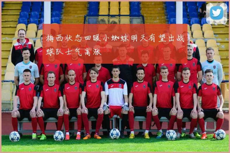 梅西状态回暖小蜘蛛明天有望出战球队士气高涨
