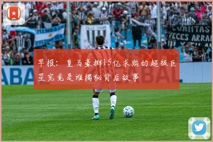 早报：皇马豪掷15亿求购的超级巨星究竟是谁揭秘背后故事
