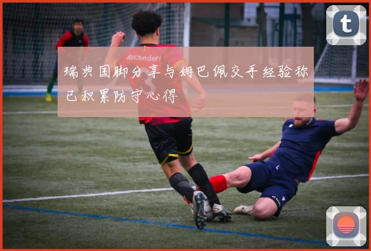 瑞典国脚分享与姆巴佩交手经验称已积累防守心得
