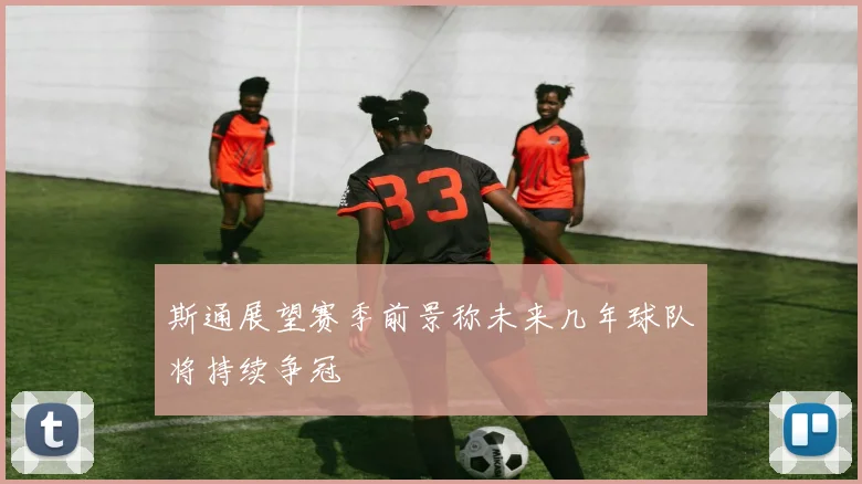 斯通展望赛季前景称未来几年球队将持续争冠