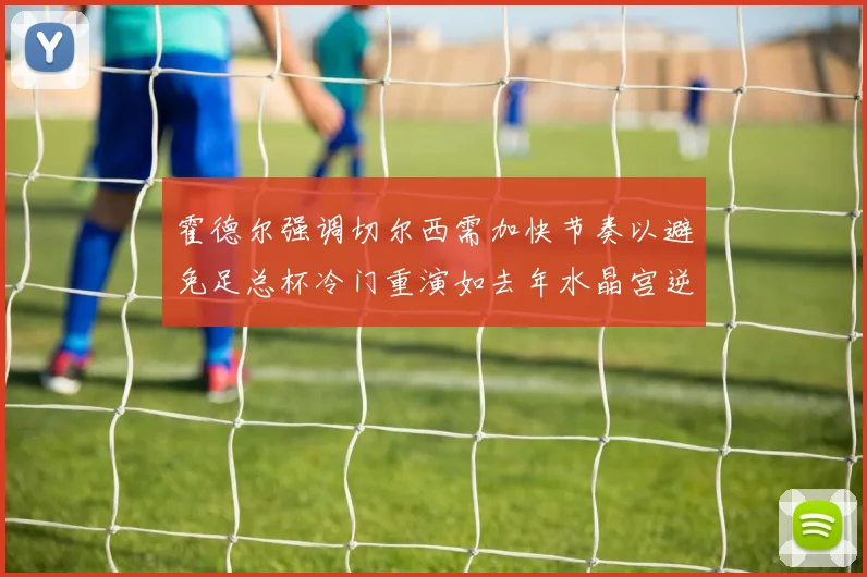 霍德尔强调切尔西需加快节奏以避免足总杯冷门重演如去年水晶宫逆袭曼城