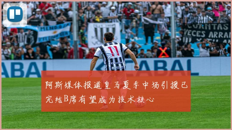 阿斯媒体报道皇马夏季中场引援已完结B席有望成为技术核心