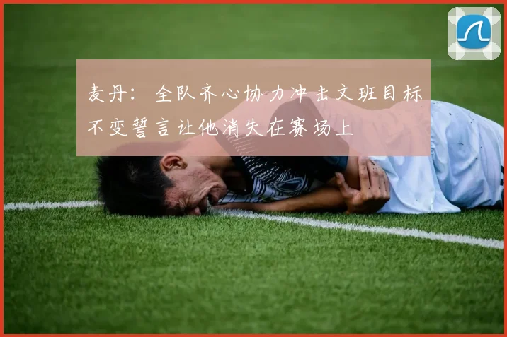 麦丹：全队齐心协力冲击文班目标不变誓言让他消失在赛场上