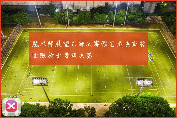 魔术师展望东部决赛预言尼克斯将击败骑士晋级决赛