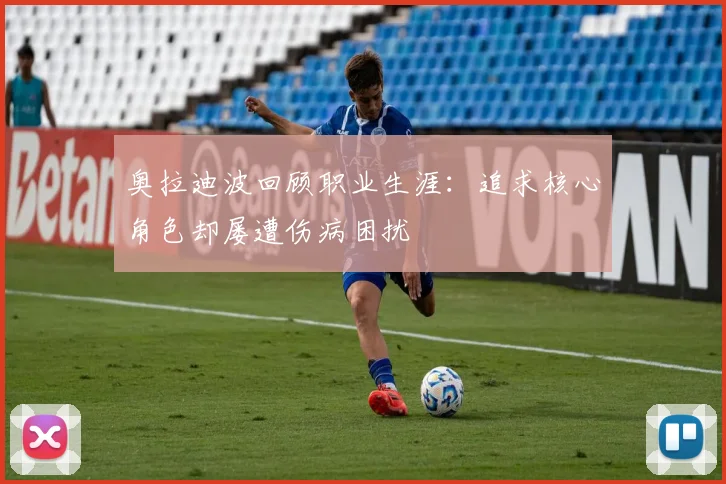奥拉迪波回顾职业生涯：追求核心角色却屡遭伤病困扰