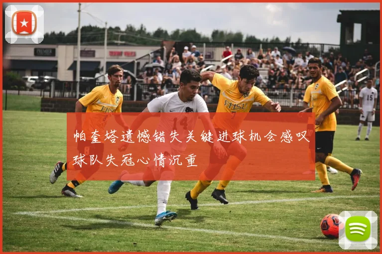 帕奎塔遗憾错失关键进球机会感叹球队失冠心情沉重