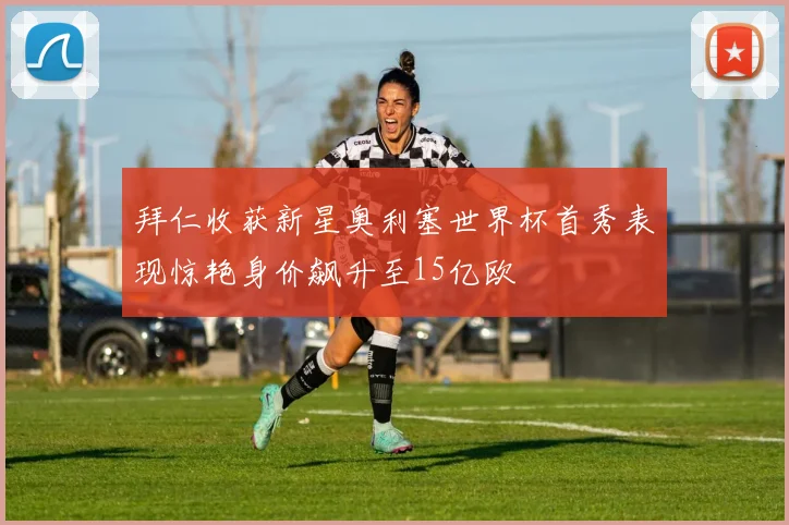 拜仁收获新星奥利塞世界杯首秀表现惊艳身价飙升至15亿欧