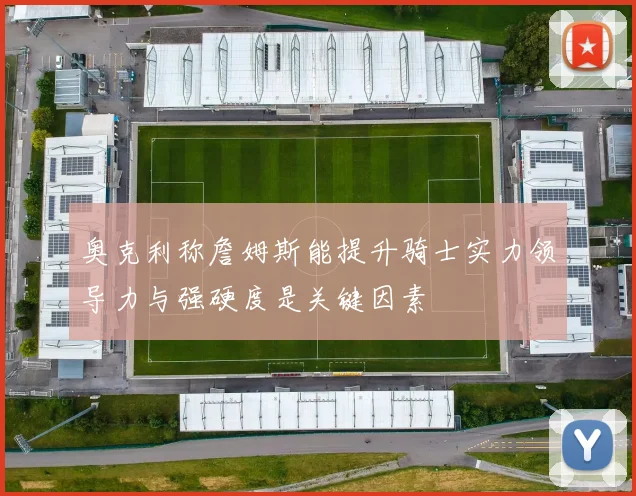 奥克利称詹姆斯能提升骑士实力领导力与强硬度是关键因素