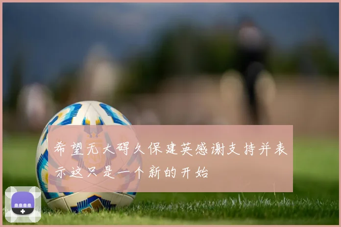 希望无大碍久保建英感谢支持并表示这只是一个新的开始