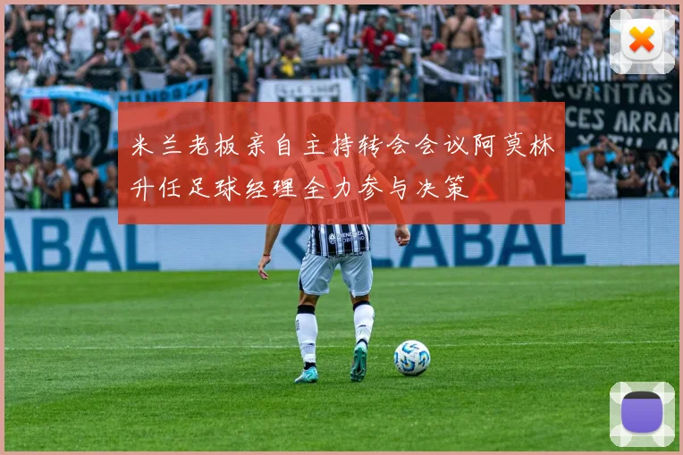 米兰老板亲自主持转会会议阿莫林升任足球经理全力参与决策