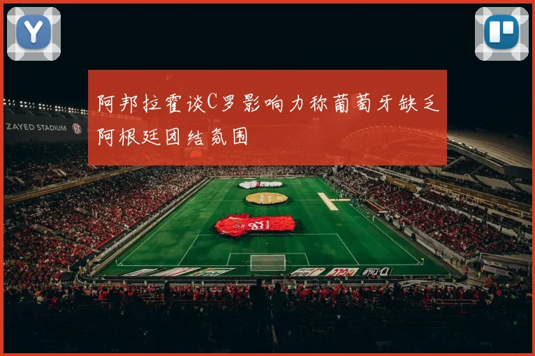 阿邦拉霍谈C罗影响力称葡萄牙缺乏阿根廷团结氛围