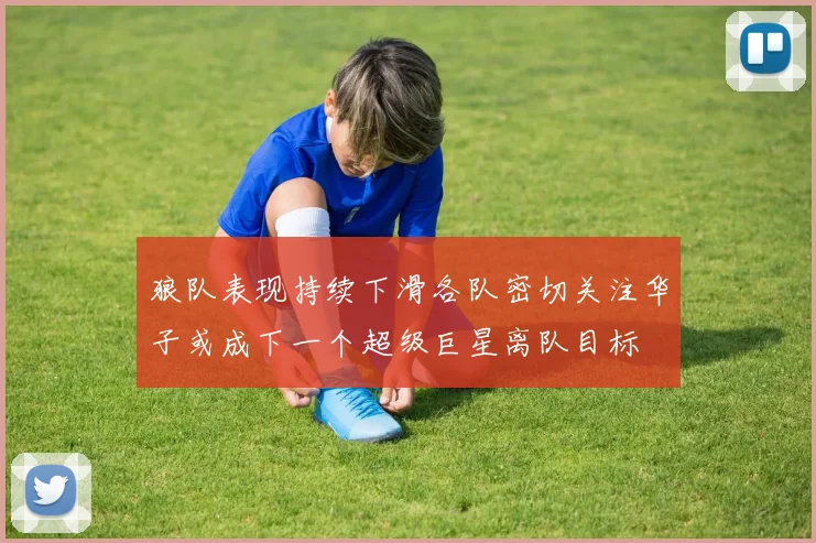 狼队表现持续下滑各队密切关注华子或成下一个超级巨星离队目标