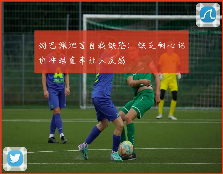 姆巴佩坦言自我缺陷：缺乏耐心记仇冲动直率让人反感