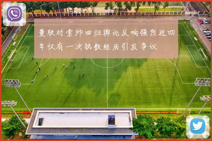 曼联对索帅回归舆论反响强烈近四年仅有一次执教经历引发争议