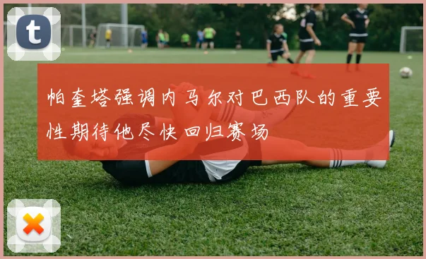 帕奎塔强调内马尔对巴西队的重要性期待他尽快回归赛场