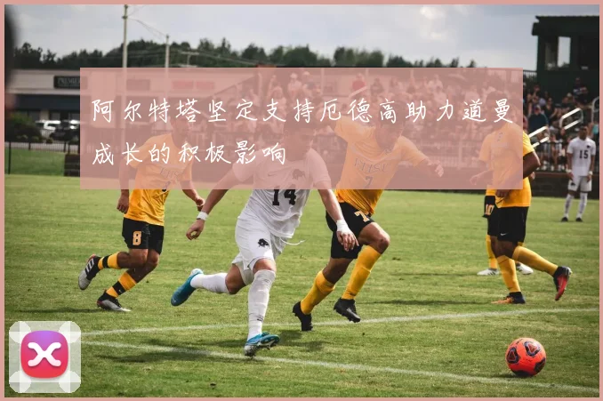 阿尔特塔坚定支持厄德高助力道曼成长的积极影响