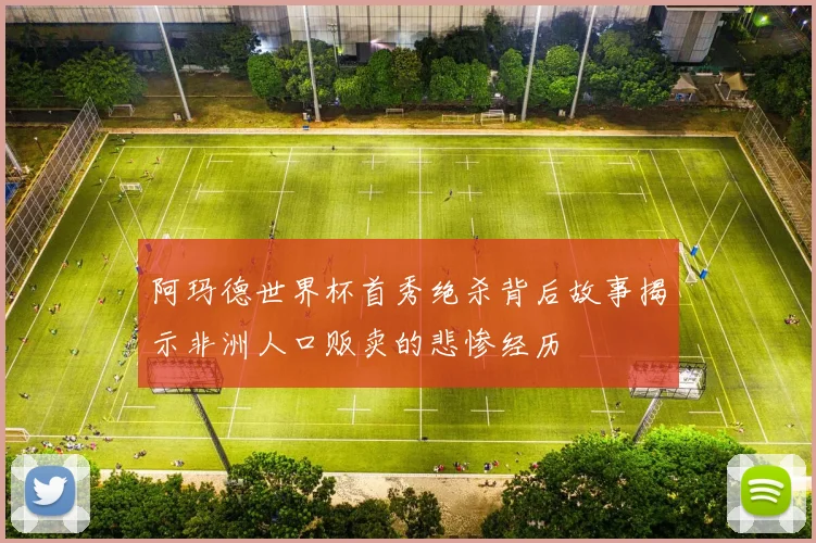 阿玛德世界杯首秀绝杀背后故事揭示非洲人口贩卖的悲惨经历