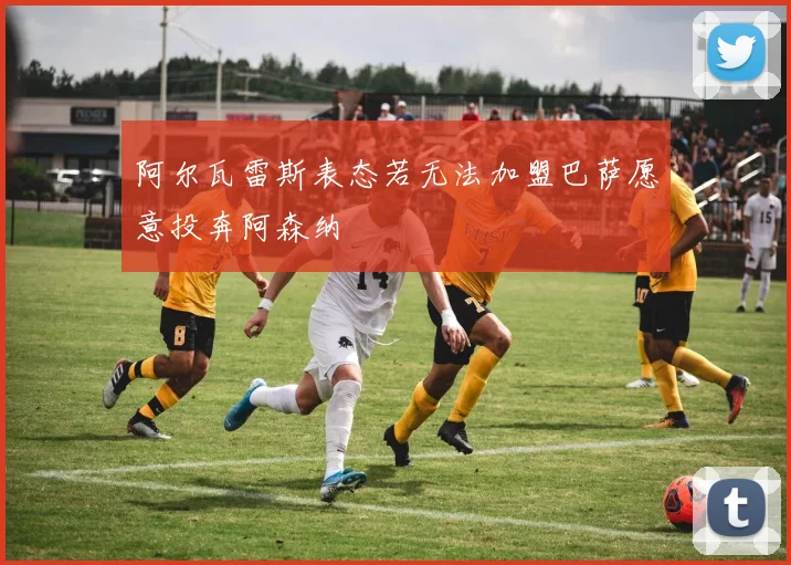 阿尔瓦雷斯表态若无法加盟巴萨愿意投奔阿森纳